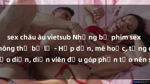 sex châu âu vietsub Những bộ phim sex gái già đỉnh cao không thể bỏ lỡ - Hấp dẫn, mê hoặc, từng đạo diễn, diễn viên đều góp phần tạo nên sự hấp dẫn, kích thích.