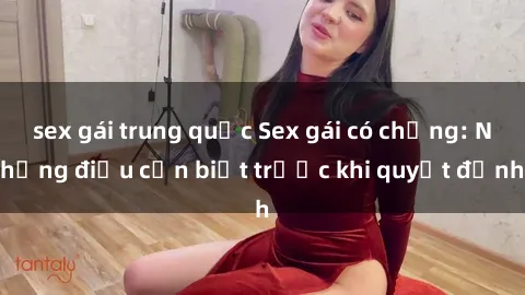sex gái trung quốc Sex gái có chồng: Những điều cần biết trước khi quyết định