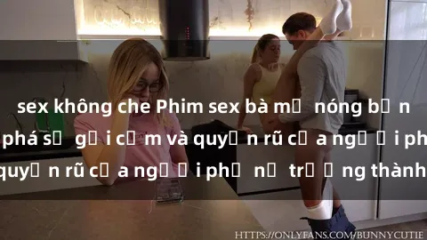 sex không che Phim sex bà mẹ nóng bỏng: Hành trình khám phá sự gợi cảm và quyến rũ của người phụ nữ trưởng thành.