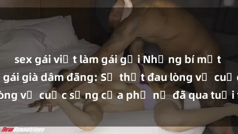 sex gái việt làm gái gọi Những bí mật đằng sau vẻ ngoài gái già dâm đãng: Sự thật đau lòng về cuộc sống của phụ nữ đã qua tuổi thanh xuân