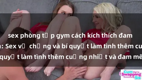 sex phòng tập gym cách kích thích đam mê trong hôn nhân: Sex vợ chồng và bí quyết làm tình thêm cuồng nhiệt và đam mê