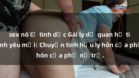 sex nô lệ tình dục Gái ly dị quan hệ tìm kiếm tình yêu mới: Chuyện tình hậu ly hôn của phụ nữ trẻ.