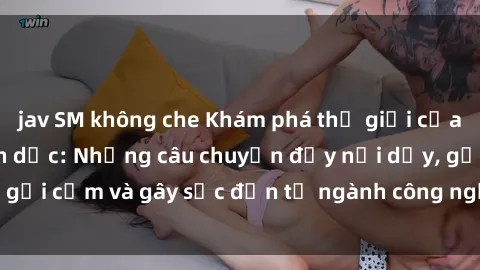jav SM không che Khám phá thế giới của phim sex nô lệ tình dục: Những câu chuyện đầy nổi dậy, gợi cảm và gây sốc đến từ ngành công nghiệp giải trí đen tối