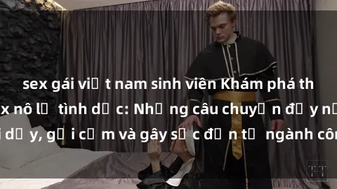 sex gái việt nam sinh viên Khám phá thế giới của phim sex nô lệ tình dục: Những câu chuyện đầy nổi dậy, gợi cảm và gây sốc đến từ ngành công nghiệp giải trí đen tối