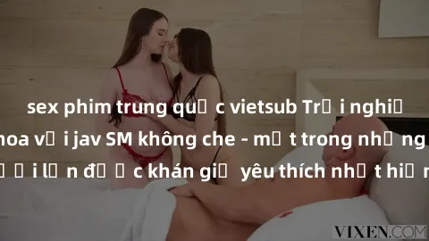 sex phim trung quốc vietsub Trải nghiệm cảm xúc thăng hoa với jav SM không che - một trong những thể loại phim người lớn được khán giả yêu thích nhất hiện nay. Đảm bảo đem lại sự hấp dẫn, kích thích t