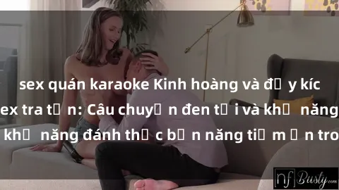 sex quán karaoke Kinh hoàng và đầy kích thích với phim sex tra tấn: Câu chuyện đen tối và khả năng đánh thức bản năng tiềm ẩn trong con người