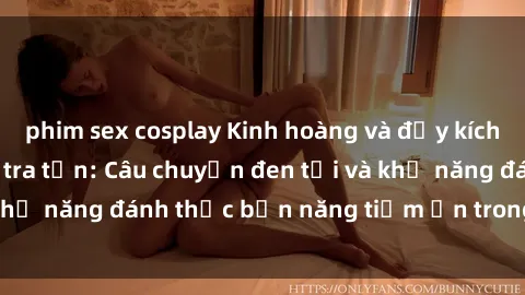 phim sex cosplay Kinh hoàng và đầy kích thích với phim sex tra tấn: Câu chuyện đen tối và khả năng đánh thức bản năng tiềm ẩn trong con người