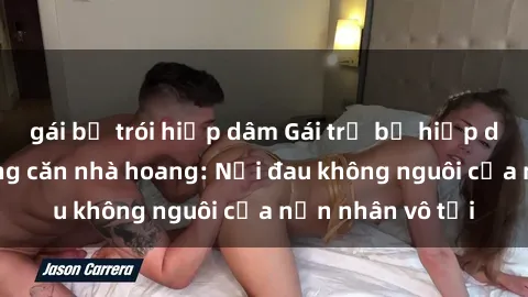 gái bị trói hiếp dâm Gái trẻ bị hiếp dâm bạo lực trong căn nhà hoang: Nỗi đau không nguôi của nạn nhân vô tội