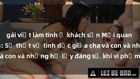 gái việt làm tình ở khách sạn Mối quan hệ giữa cha và con: Sự thật về tình dục giữa cha và con và những hệ lụy đáng sợ khi vi phạm luật pháp.