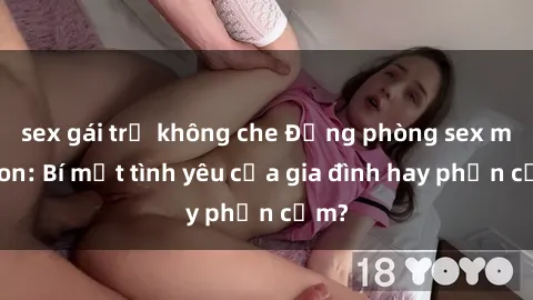 sex gái trẻ không che Động phòng sex mẹ con: Bí mật tình yêu của gia đình hay phản cảm?