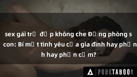 sex gái trẻ đẹp không che Động phòng sex mẹ con: Bí mật tình yêu của gia đình hay phản cảm?