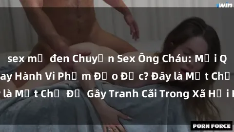 sex mỹ đen Chuyện Sex Ông Cháu: Mối Quan Hệ Gia Đình Hay Hành Vi Phạm Đạo Đức? Đây là Một Chủ Đề Gây Tranh Cãi Trong Xã Hội Hiện Nay.