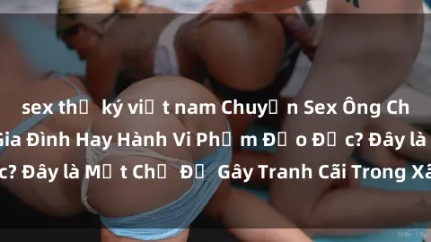 sex thư ký việt nam Chuyện Sex Ông Cháu: Mối Quan Hệ Gia Đình Hay Hành Vi Phạm Đạo Đức? Đây là Một Chủ Đề Gây Tranh Cãi Trong Xã Hội Hiện Nay.