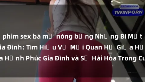 phim sex bà mẹ nóng bỏng Những Bí Mật trong Tình Dục Gia Đình: Tìm Hiểu Về Mối Quan Hệ Giữa Hạnh Phúc Gia Đình và Sự Hài Hòa Trong Cuộc Sống Tình Dục
