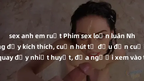 sex anh em ruột Phim sex loạn luân Nhật Bản: Hành động đầy kích thích, cuốn hút từ đầu đến cuối. Những cảnh quay đầy nhiệt huyết, đưa người xem vào thế giới độc đáo của tình thân. Đừng bỏ lỡ!