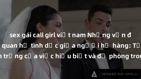 sex gái call girl việt nam Những vấn đề đáng quan tâm về quan hệ tình dục giữa người họ hàng: Tầm quan trọng của việc hiểu biết và đề phòng trong việc tiếp xúc trong gia đình.