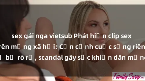 sex gái nga vietsub Phát hiện clip sex quay lén hot nhất trên mạng xã hội: Cận cảnh cuộc sống riêng tư bị rò rỉ, scandal gây sốc khiến dân mạng không khỏi bàng hoàng