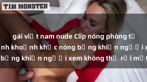 gái việt nam nude Clip nóng phòng tắm gây sốt: Cận cảnh khoảnh khắc nóng bỏng khiến người xem không thể rời mắt