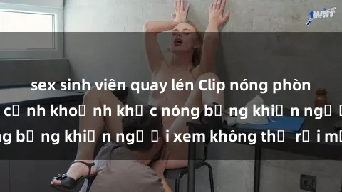 sex sinh viên quay lén Clip nóng phòng tắm gây sốt: Cận cảnh khoảnh khắc nóng bỏng khiến người xem không thể rời mắt