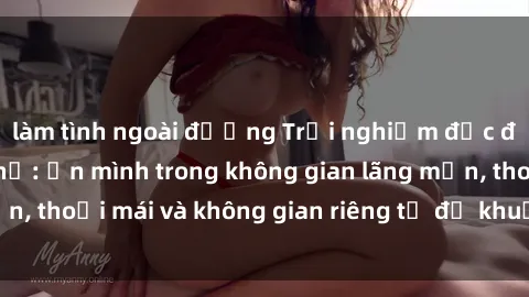 làm tình ngoài đường Trải nghiệm độc đáo tại sex nhà nghỉ: ẩn mình trong không gian lãng mạn, thoải mái và không gian riêng tư để khuấy động tình ái.