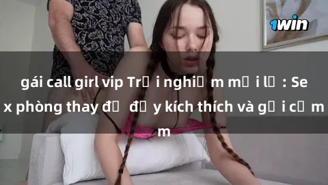 gái call girl vip Trải nghiệm mới lạ: Sex phòng thay đồ đầy kích thích và gợi cảm