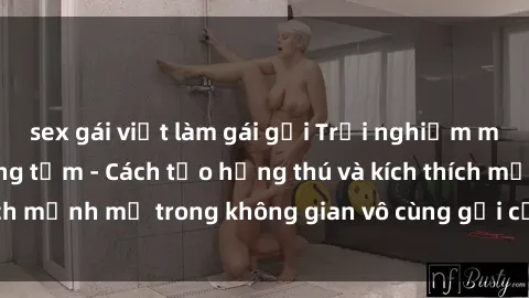 sex gái việt làm gái gọi Trải nghiệm mới lạ với sex phòng tắm - Cách tạo hứng thú và kích thích mạnh mẽ trong không gian vô cùng gợi cảm và lãng mạn