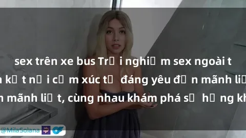 sex trên xe bus Trải nghiệm sex ngoài trời: Khi thiên nhiên kết nối cảm xúc từ đáng yêu đến mãnh liệt, cùng nhau khám phá sự hứng khởi và thú vị.