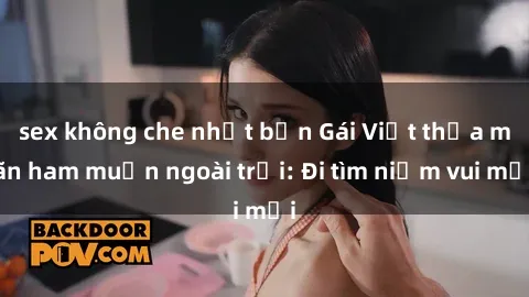 sex không che nhật bản Gái Việt thỏa mãn ham muốn ngoài trời: Đi tìm niềm vui mới