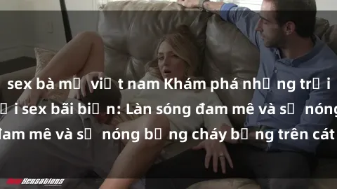 sex bà mẹ việt nam Khám phá những trải nghiệm độc đáo tại sex bãi biển: Làn sóng đam mê và sự nóng bỏng cháy bỏng trên cát trắng