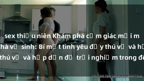 sex thiếu niên Khám phá cảm giác mới mẻ với sex trong nhà vệ sinh: Bí mật tình yêu đầy thú vị và hấp dẫn để trải nghiệm trong đêm hôm nay!