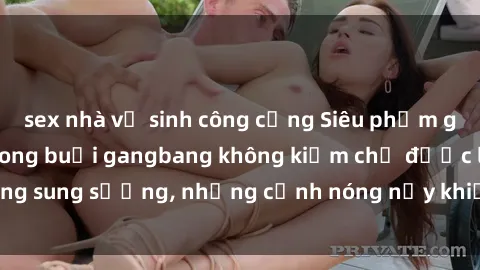sex nhà vệ sinh công cộng Siêu phẩm gái Việt tham gia trong buổi gangbang không kiềm chế được lòng sung sướng, những cảnh nóng nảy khiến ai cũng phải mãn nhãn