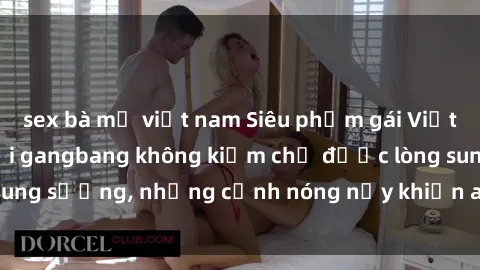 sex bà mẹ việt nam Siêu phẩm gái Việt tham gia trong buổi gangbang không kiềm chế được lòng sung sướng, những cảnh nóng nảy khiến ai cũng phải mãn nhãn