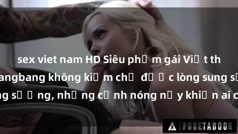 sex viet nam HD Siêu phẩm gái Việt tham gia trong buổi gangbang không kiềm chế được lòng sung sướng, những cảnh nóng nảy khiến ai cũng phải mãn nhãn