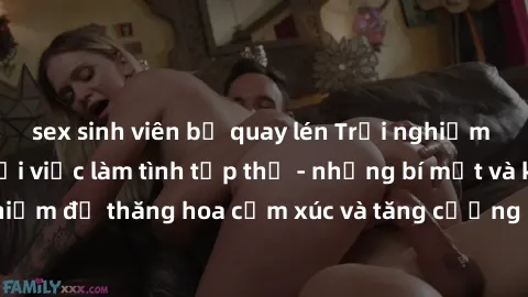 sex sinh viên bị quay lén Trải nghiệm hứng khởi cùng với việc làm tình tập thể - những bí mật và kinh nghiệm để thăng hoa cảm xúc và tăng cường sự gắn kết trong mối quan hệ