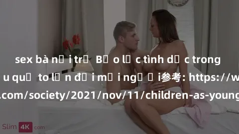 sex bà nội trợ Bạo lực tình dục trong nhóm: nguy cơ và hậu quả to lớn đối mọi người参考: https://www.theguardian.com/society/2021/nov/11/children-as-young-as-four-are-being-sexually-abused-by-groups-in-