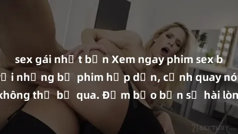 sex gái nhật bản Xem ngay phim sex bukkake hàng đầu với những bộ phim hấp dẫn, cảnh quay nóng bỏng không thể bỏ qua. Đảm bảo bạn sẽ hài lòng với trải nghiệm mới lạ này!