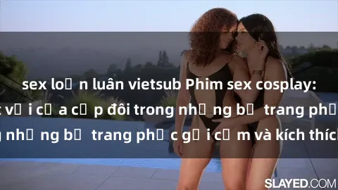 sex loạn luân vietsub Phim sex cosplay: Trải nghiệm tuyệt vời của cặp đôi trong những bộ trang phục gợi cảm và kích thích