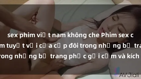 sex phim việt nam không che Phim sex cosplay: Trải nghiệm tuyệt vời của cặp đôi trong những bộ trang phục gợi cảm và kích thích