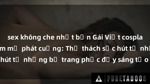 sex không che nhật bản Gái Việt cosplay sexy khiến fan hâm mộ phát cuồng: Thử thách sức hút từ những bộ trang phục đầy sáng tạo và quyến rũ!