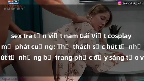 sex tra tấn việt nam Gái Việt cosplay sexy khiến fan hâm mộ phát cuồng: Thử thách sức hút từ những bộ trang phục đầy sáng tạo và quyến rũ!