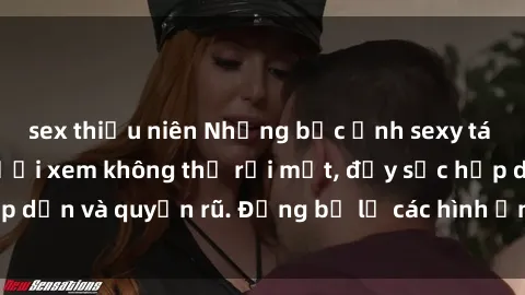 sex thiếu niên Những bức ảnh sexy tá gợi cảm khiến người xem không thể rời mắt, đầy sức hấp dẫn và quyến rũ. Đừng bỏ lỡ các hình ảnh nóng bỏng này!