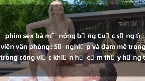 phim sex bà mẹ nóng bỏng Cuộc sống tình dục của nhân viên văn phòng: Sự nghiệp và đam mê trong công việc khiến họ cảm thấy hứng thú với tình dục?