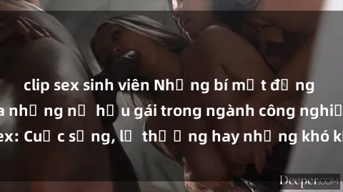 clip sex sinh viên Những bí mật đằng sau cuộc sống của những nữ hầu gái trong ngành công nghiệp sex: Cuộc sống, lẽ thường hay những khó khăn mà họ phải đối mặt.
