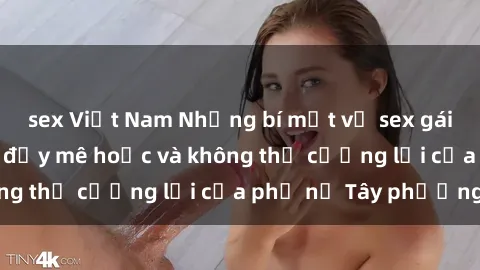 sex Việt Nam Những bí mật về sex gái Tây: Sự quyến rũ đầy mê hoặc và không thể cưỡng lại của phụ nữ Tây phương