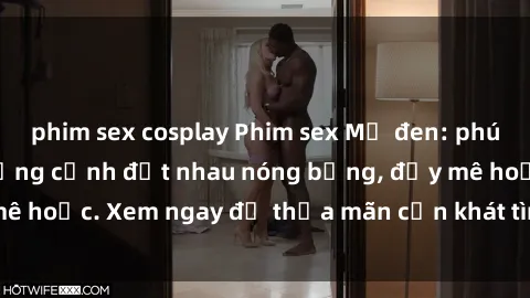 phim sex cosplay Phim sex Mỹ đen: phút mãnh liệt với những cảnh địt nhau nóng bỏng, đầy mê hoặc. Xem ngay để thỏa mãn cơn khát tình dục của bạn!