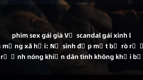 phim sex gái già Vụ scandal gái xinh lộ hàng gây sốt trên mạng xã hội: Nữ sinh đẹp mắt bị rò rỉ ảnh nóng khiến dân tình không khỏi bất ngờ và phẫn nộ!