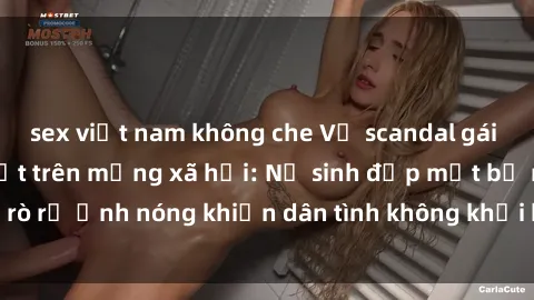 sex việt nam không che Vụ scandal gái xinh lộ hàng gây sốt trên mạng xã hội: Nữ sinh đẹp mắt bị rò rỉ ảnh nóng khiến dân tình không khỏi bất ngờ và phẫn nộ!