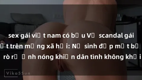 sex gái việt nam có bầu Vụ scandal gái xinh lộ hàng gây sốt trên mạng xã hội: Nữ sinh đẹp mắt bị rò rỉ ảnh nóng khiến dân tình không khỏi bất ngờ và phẫn nộ!