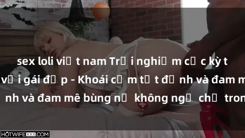 sex loli việt nam Trải nghiệm cực kỳ thú vị khi làm tình với gái đẹp - Khoái cảm tột đỉnh và đam mê bùng nổ không ngờ chỉ trong một đêm!