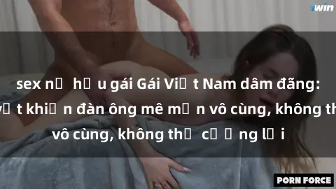 sex nữ hầu gái Gái Việt Nam dâm đãng: Những bí quyết khiến đàn ông mê mẩn vô cùng, không thể cưỡng lại